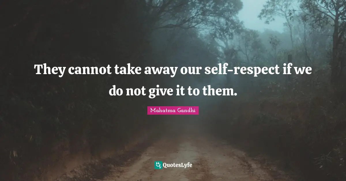 They cannot take away our self-respect if we do not give it to them.