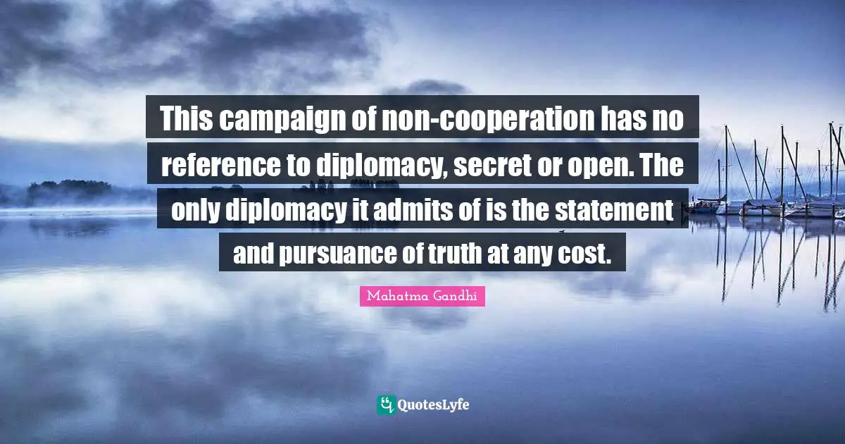 This campaign of non-cooperation has no reference to diplomacy, secret or open. The only diplomacy it admits of is the statement and pursuance of truth at any cost.