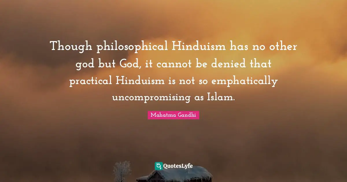 Though philosophical Hinduism has no other god but God, it cannot be denied that practical Hinduism is not so emphatically uncompromising as Islam.