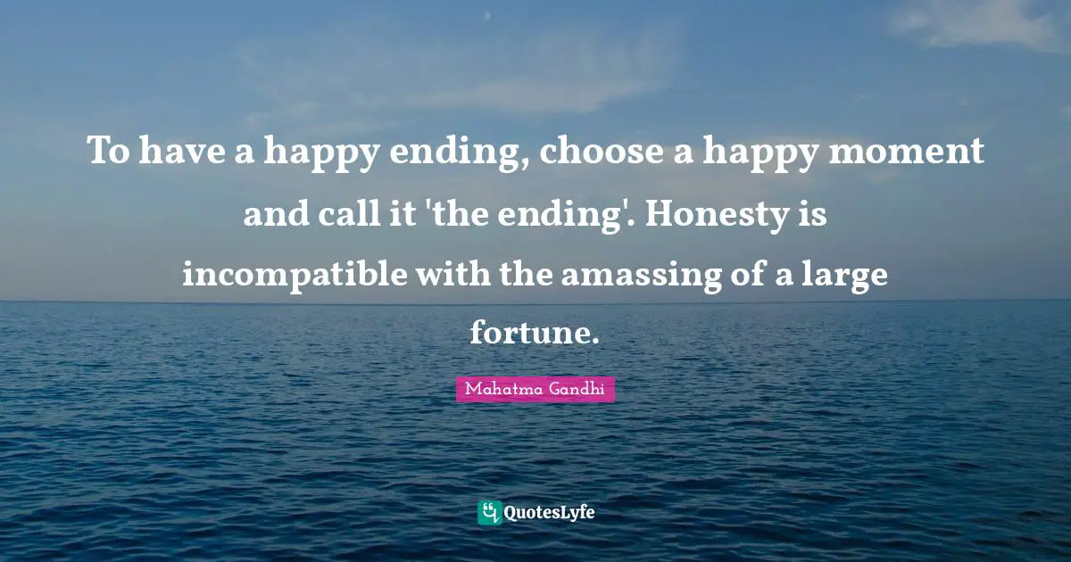 To have a happy ending, choose a happy moment and call it 'the ending'. Honesty is incompatible with the amassing of a large fortune.