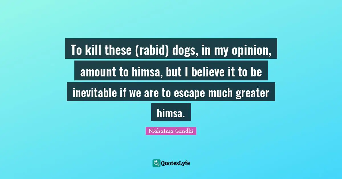 To kill these (rabid) dogs, in my opinion, amount to himsa, but I believe it to be inevitable if we are to escape much greater himsa.