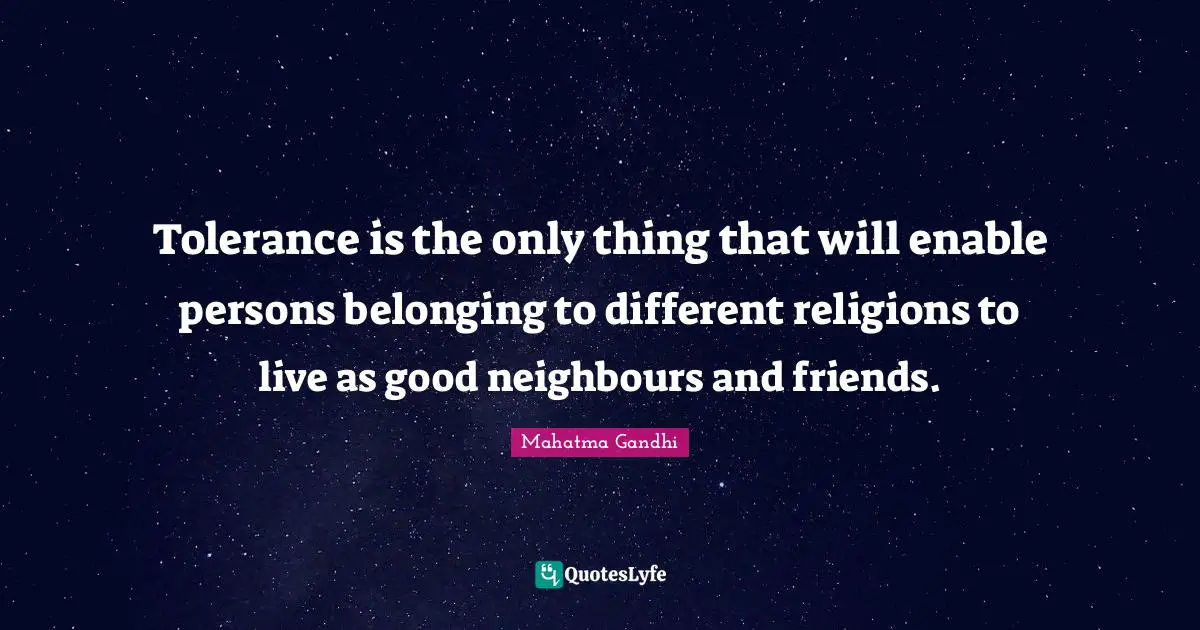 Tolerance is the only thing that will enable persons belonging to different religions to live as good neighbours and friends.