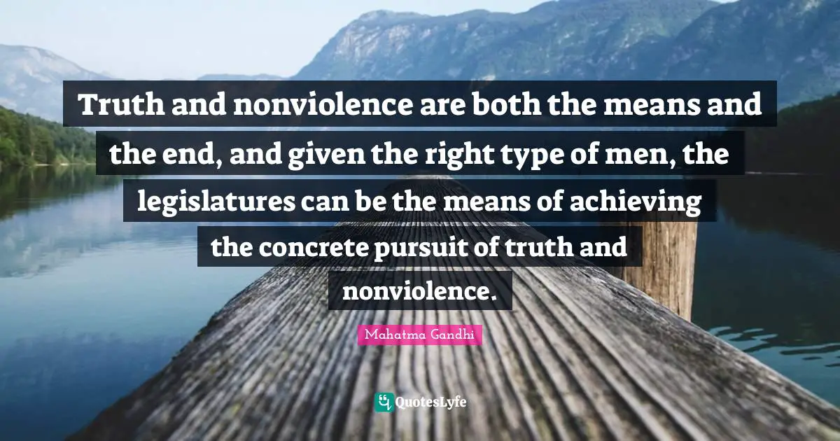 Truth and nonviolence are both the means and the end, and given the right type of men, the legislatures can be the means of achieving the concrete pursuit of truth and nonviolence.