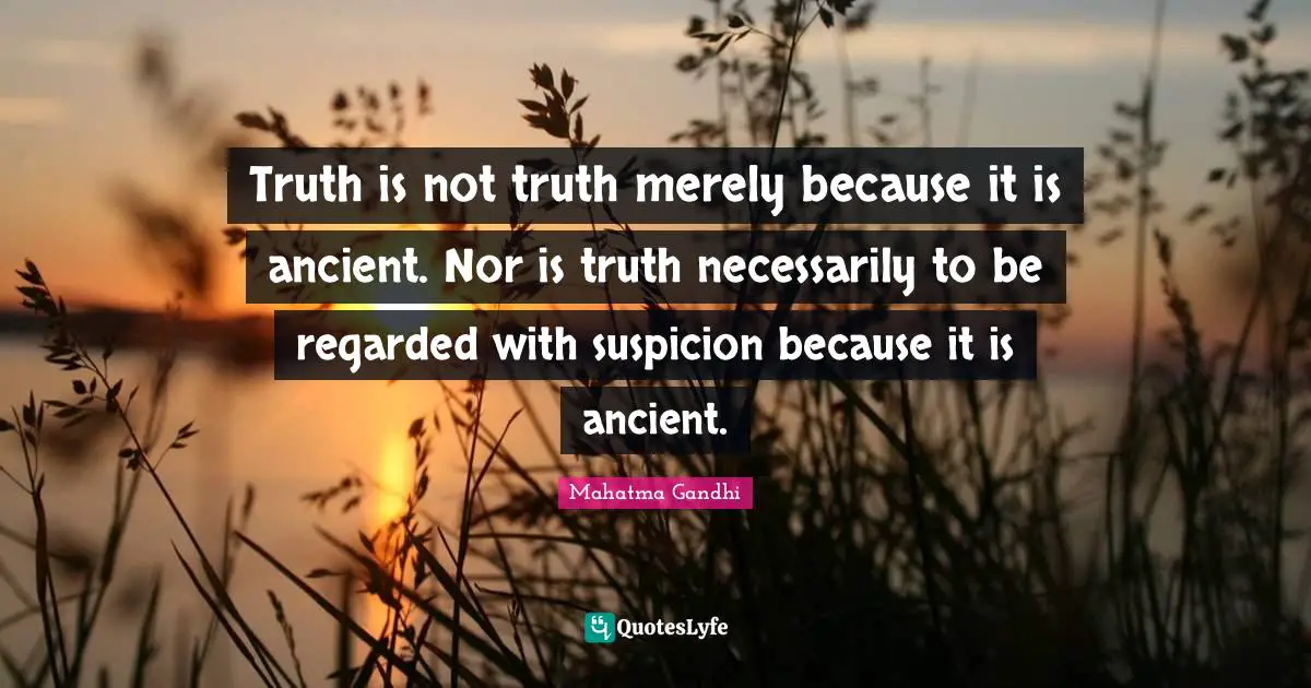Truth is not truth merely because it is ancient. Nor is truth necessarily to be regarded with suspicion because it is ancient.
