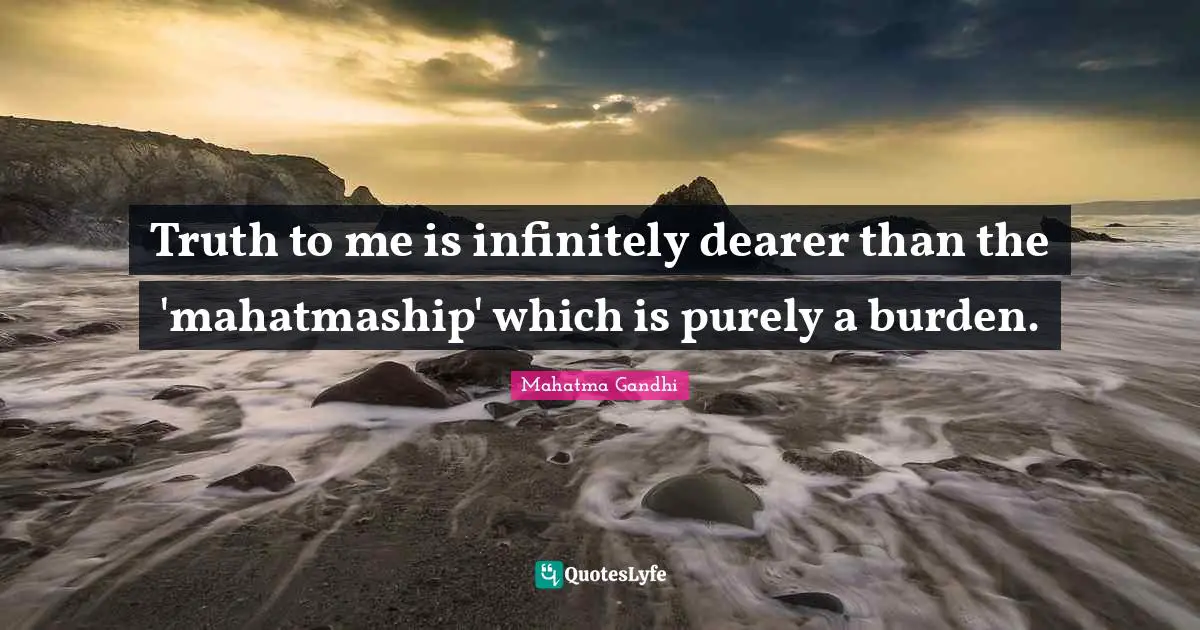 Truth to me is infinitely dearer than the 'mahatmaship' which is purely a burden.