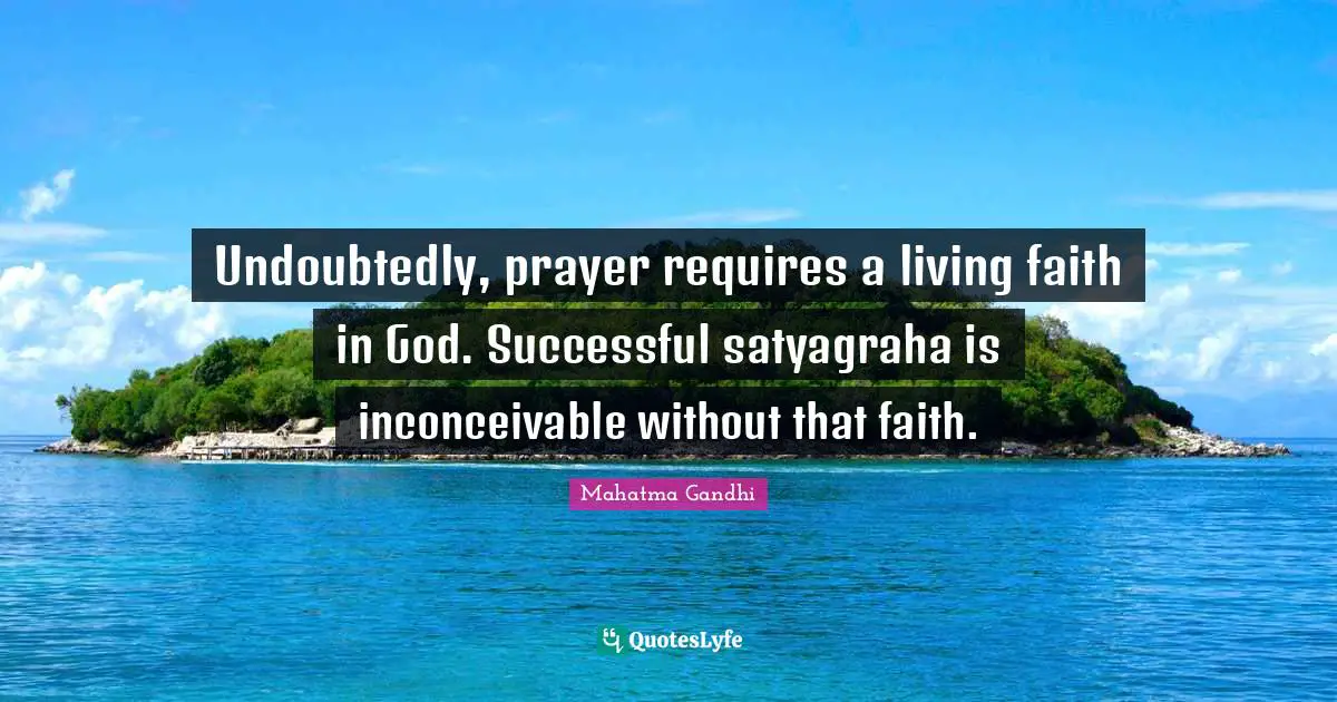 Undoubtedly, prayer requires a living faith in God. Successful satyagraha is inconceivable without that faith.