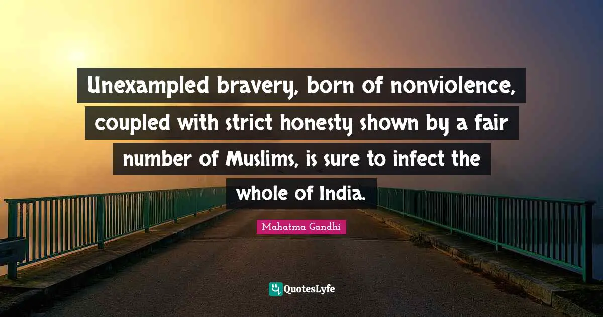 Unexampled bravery, born of nonviolence, coupled with strict honesty shown by a fair number of Muslims, is sure to infect the whole of India.
