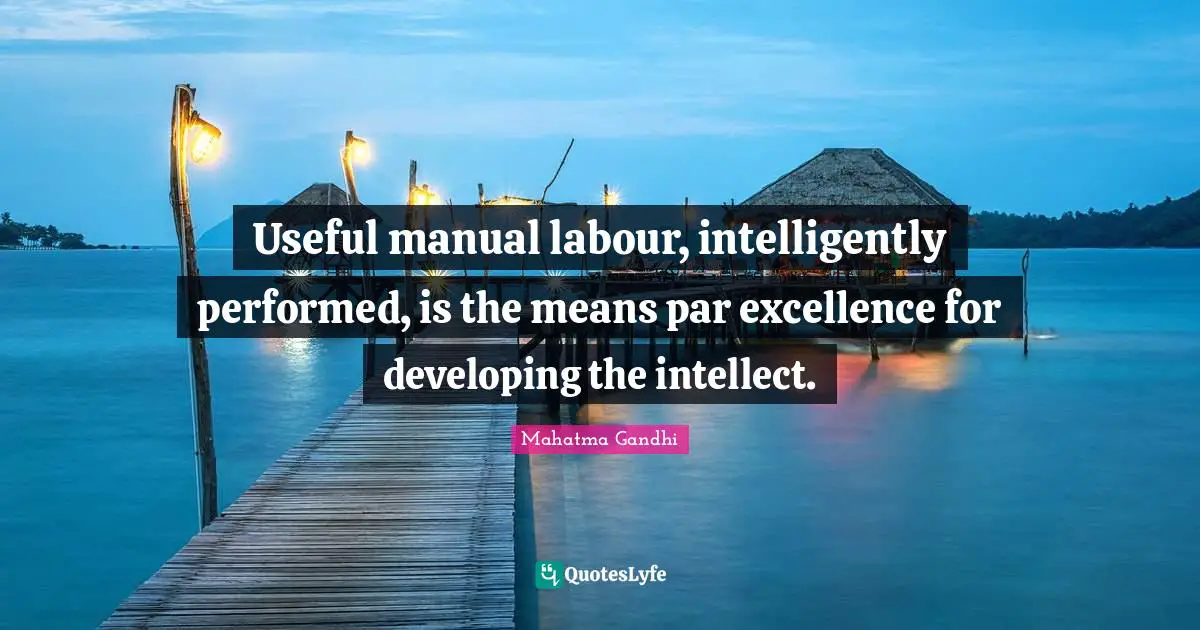 Useful manual labour, intelligently performed, is the means par excellence for developing the intellect.