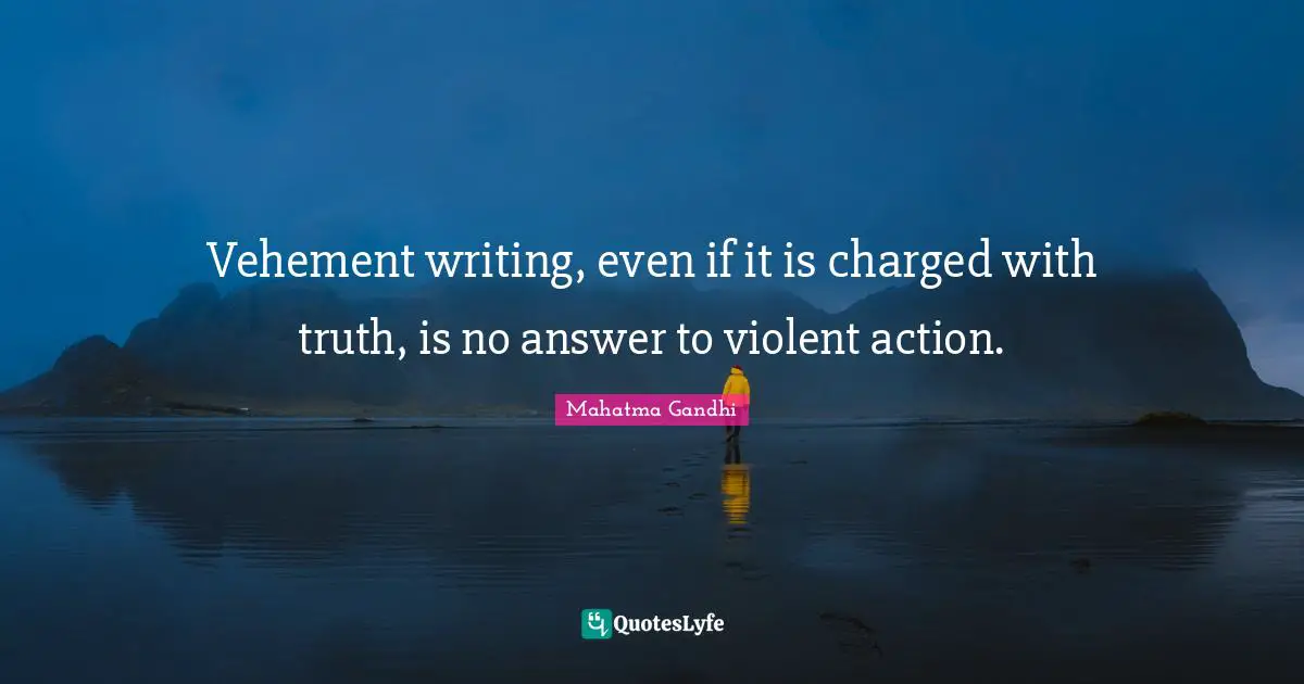 Vehement writing, even if it is charged with truth, is no answer to violent action.