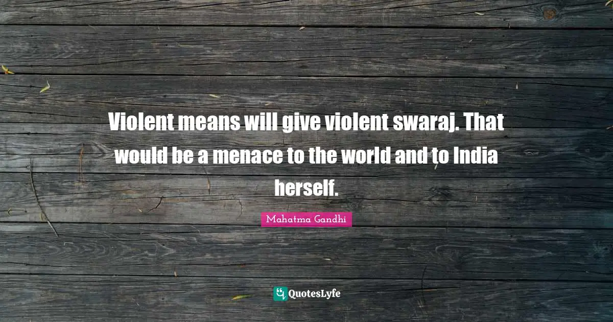 Violent means will give violent swaraj. That would be a menace to the world and to India herself.