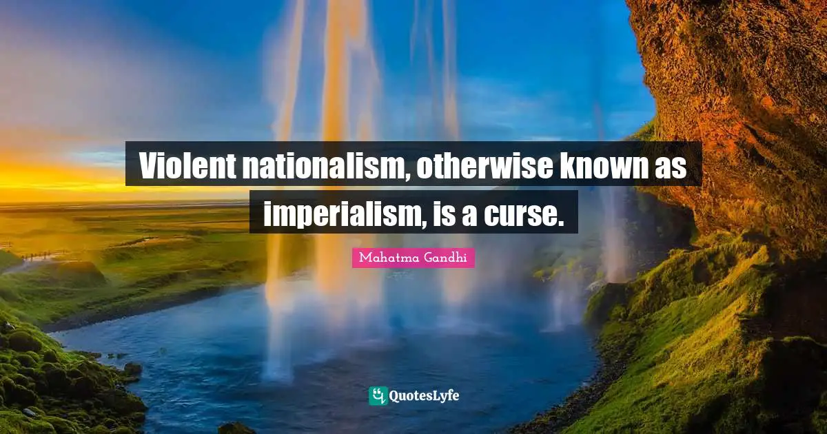 Violent nationalism, otherwise known as imperialism, is a curse.