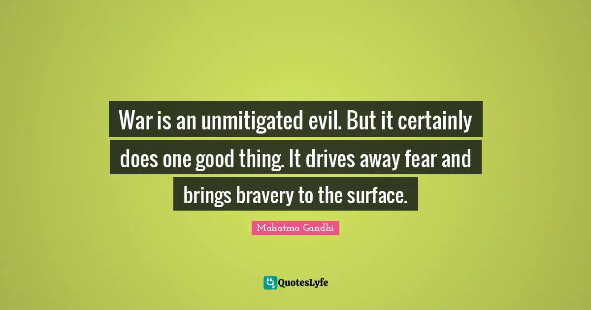 War is an unmitigated evil. But it certainly does one good thing. It drives away fear and brings bravery to the surface.