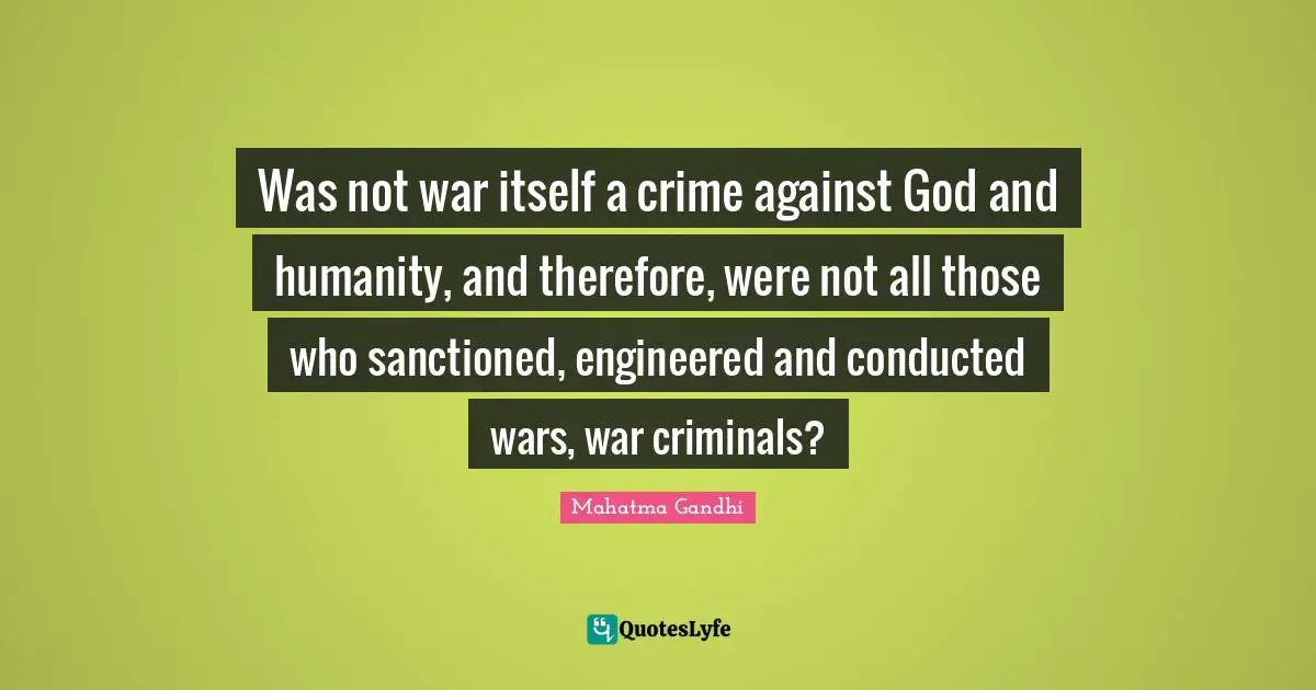 Criminals Quotes: "Was not war itself a crime against God and humanity, and therefore, were not all those who sanctioned, engineered and conducted wars, war criminals?"