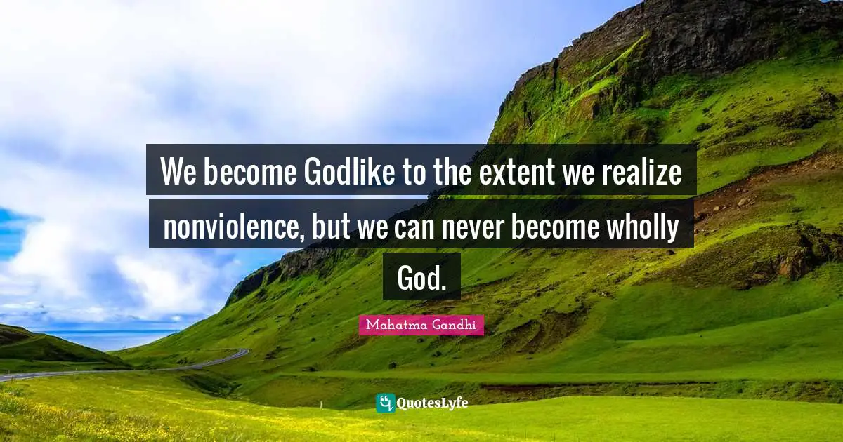 We become Godlike to the extent we realize nonviolence, but we can never become wholly God.