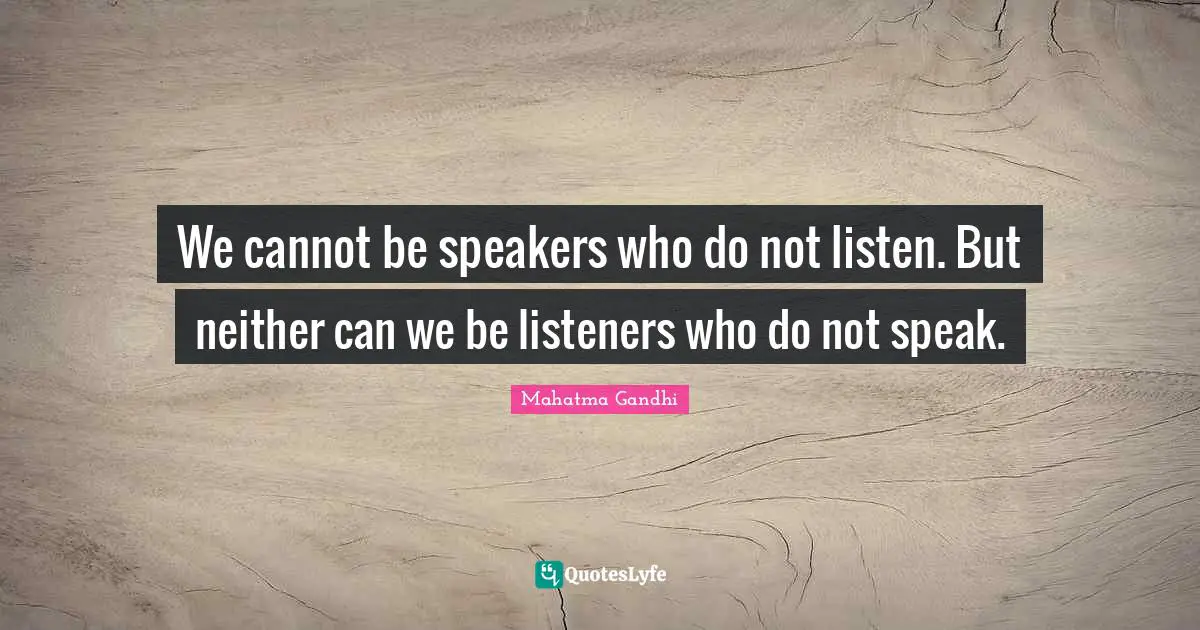 We cannot be speakers who do not listen. But neither can we be listeners who do not speak.