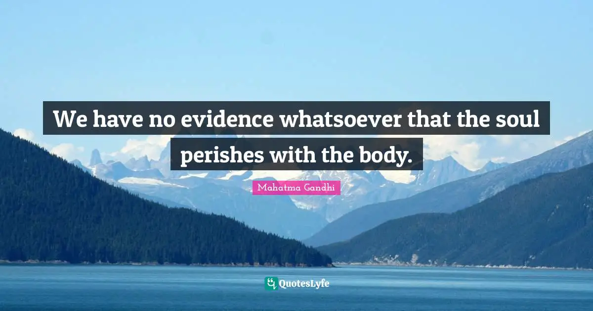 We have no evidence whatsoever that the soul perishes with the body.