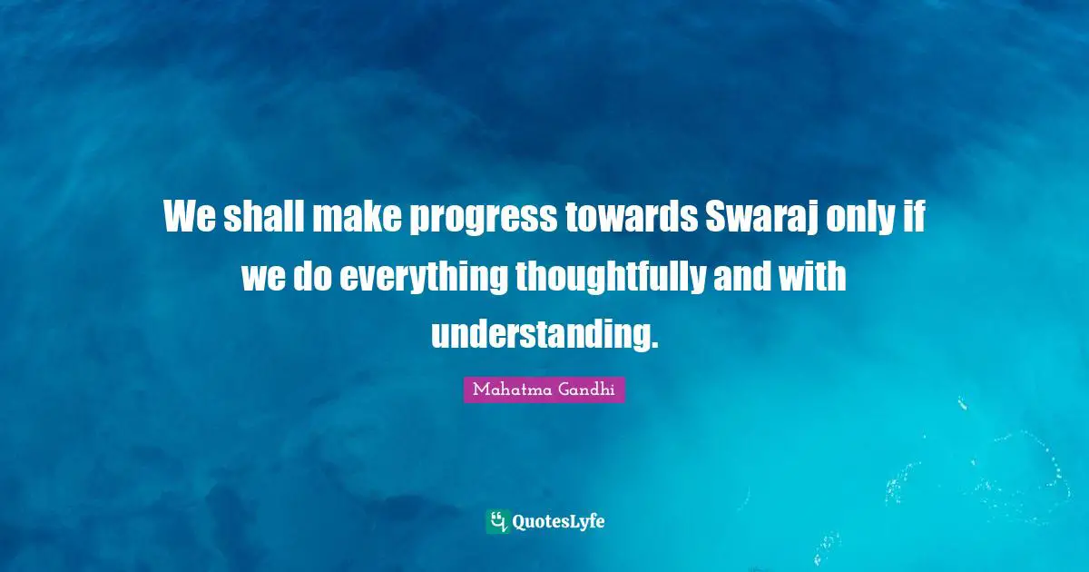 We shall make progress towards Swaraj only if we do everything thoughtfully and with understanding.