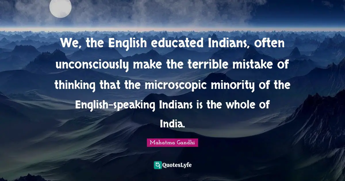 We, the English educated Indians, often unconsciously make the terrible mistake of thinking that the microscopic minority of the English-speaking Indians is the whole of India.