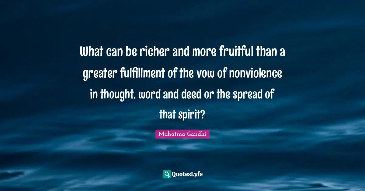 What can be richer and more fruitful than a greater fulfillment of the vow of nonviolence in thought, word and deed or the spread of that spirit?