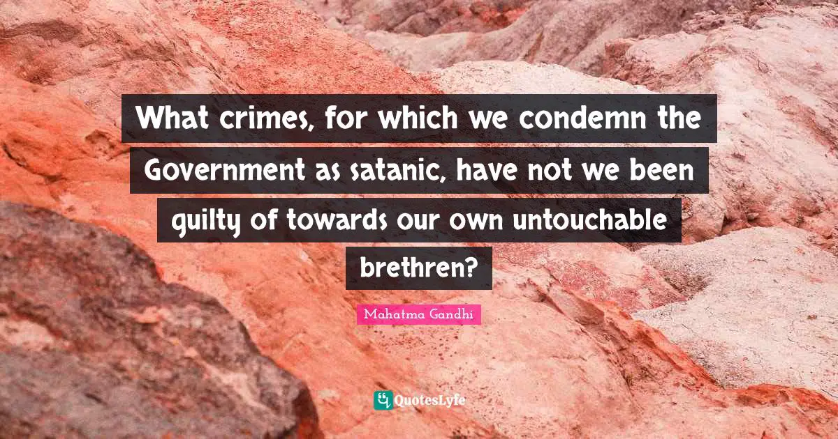 Brethren Quotes: "What crimes, for which we condemn the Government as satanic, have not we been guilty of towards our own untouchable brethren?"