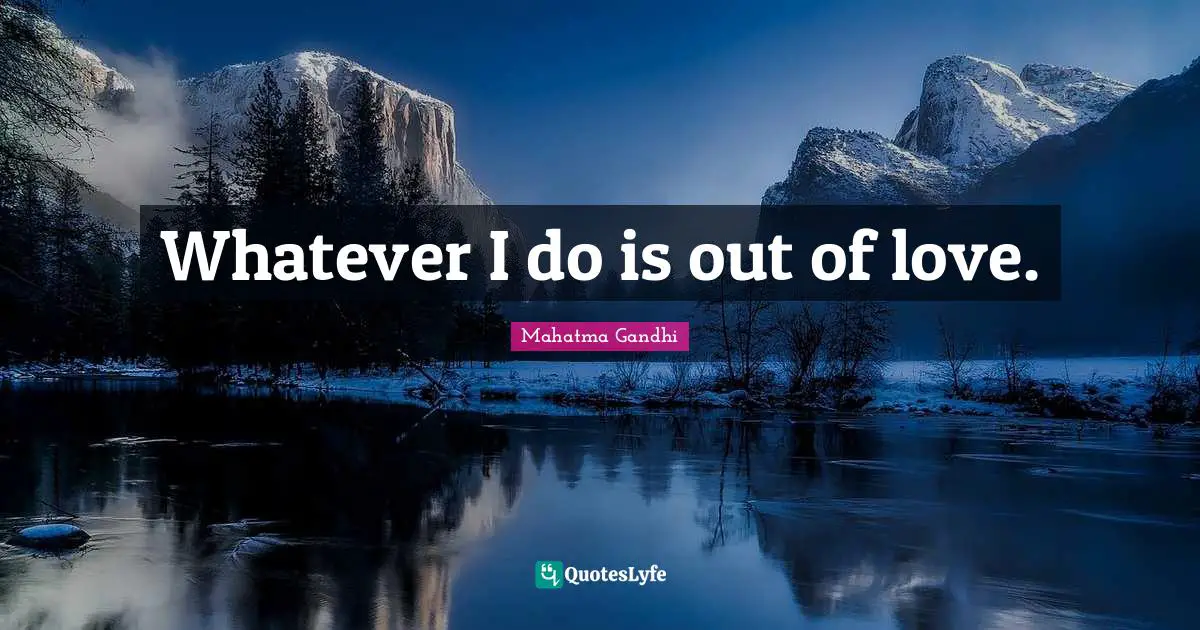 Whatever I do is out of love.