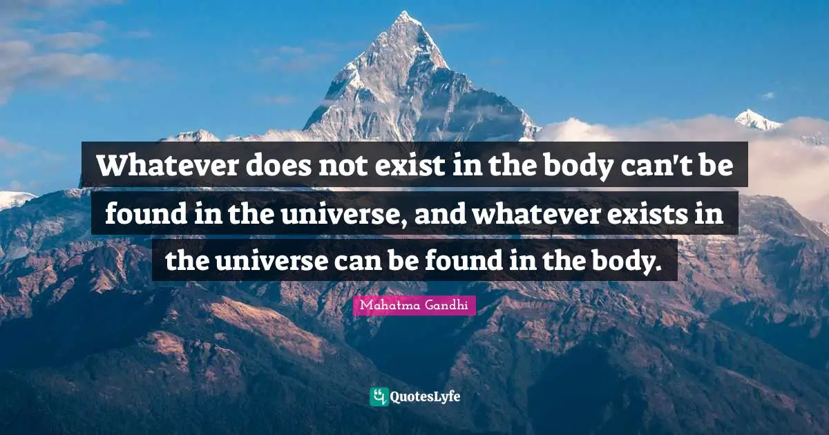 Whatever does not exist in the body can't be found in the universe, and whatever exists in the universe can be found in the body.