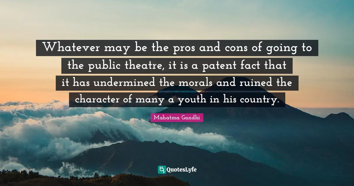 Whatever may be the pros and cons of going to the public theatre, it is a patent fact that it has undermined the morals and ruined the character of many a youth in his country.