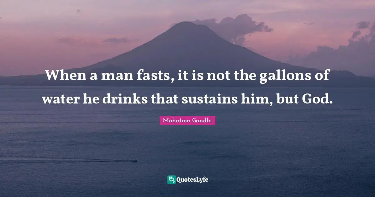 When a man fasts, it is not the gallons of water he drinks that sustains him, but God.