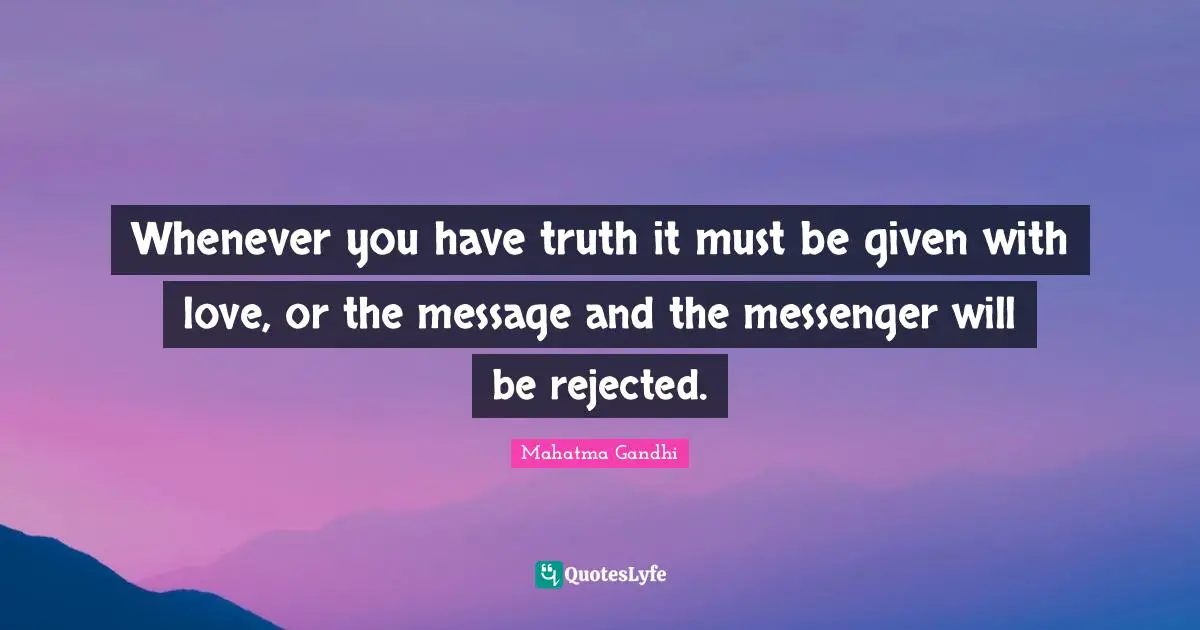 Whenever you have truth it must be given with love, or the message and the messenger will be rejected.