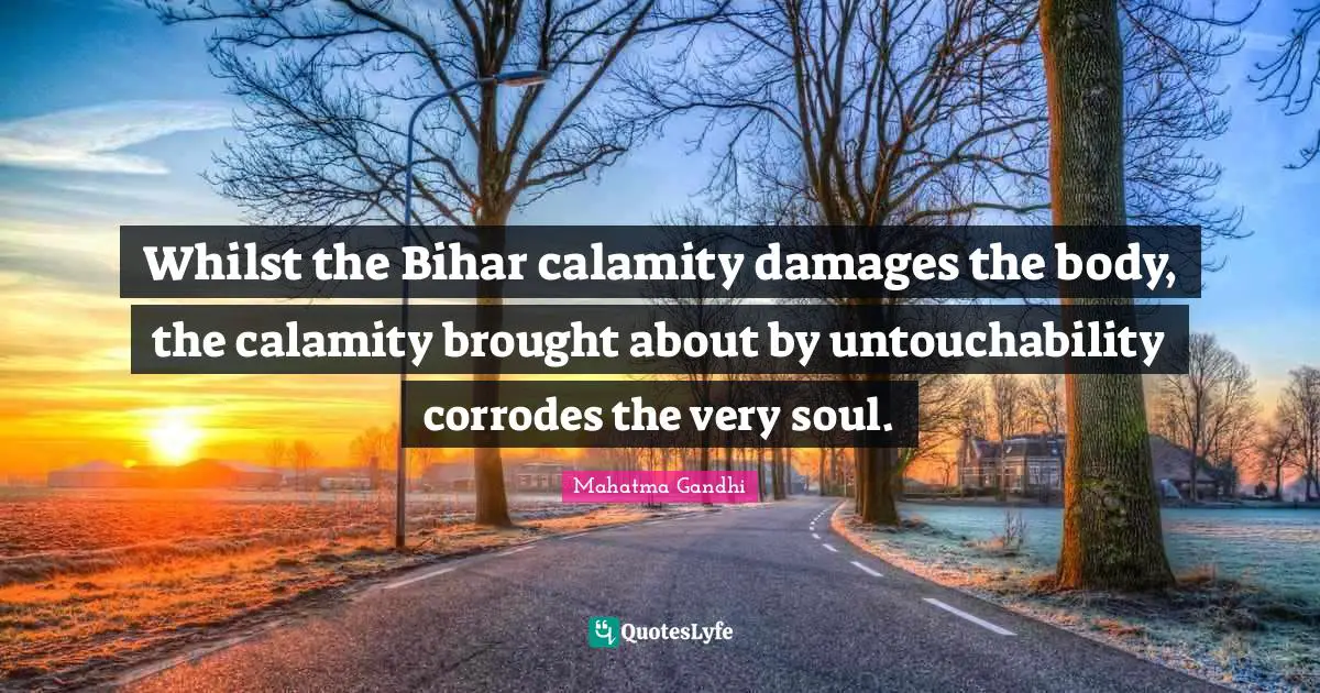 Calamity Quotes: "Whilst the Bihar calamity damages the body, the calamity brought about by untouchability corrodes the very soul."