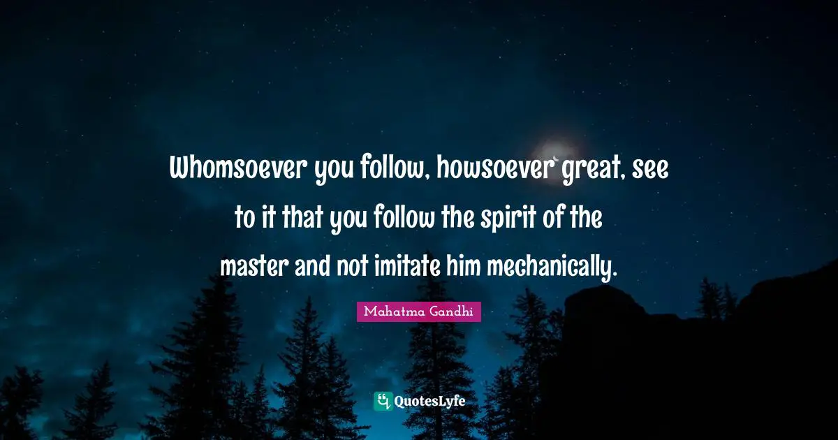 Whomsoever you follow, howsoever great, see to it that you follow the spirit of the master and not imitate him mechanically.