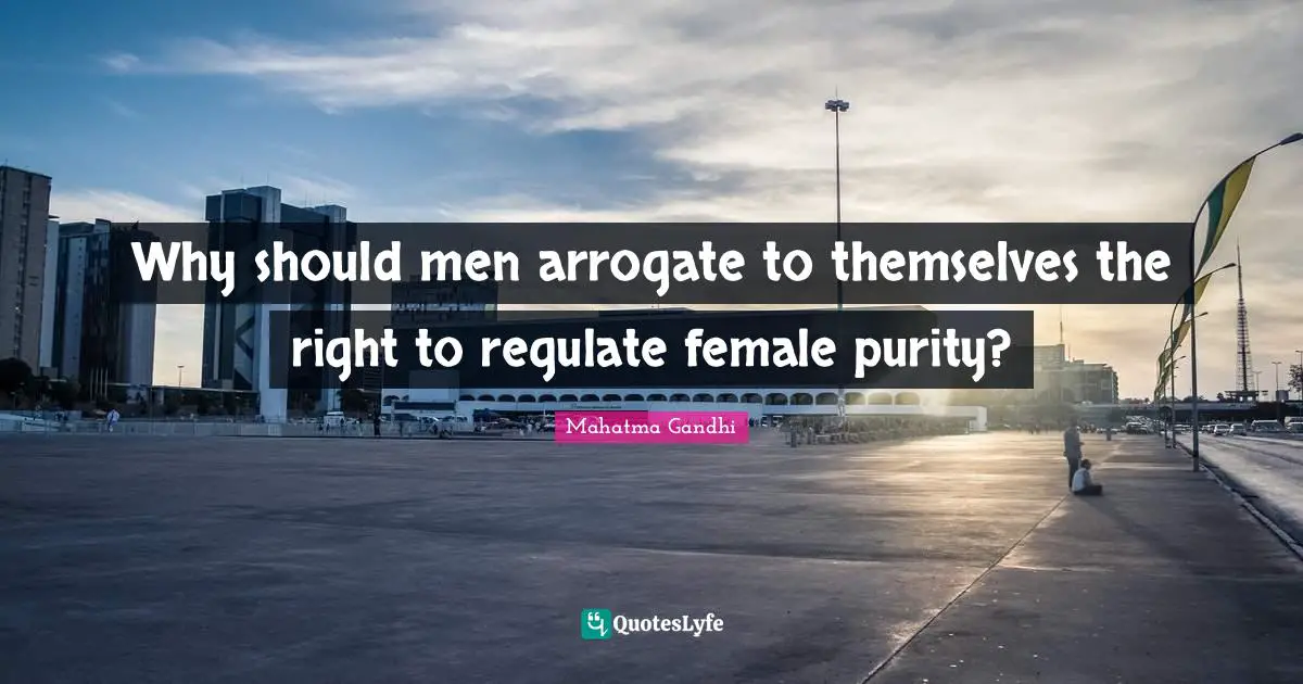 Why should men arrogate to themselves the right to regulate female purity?