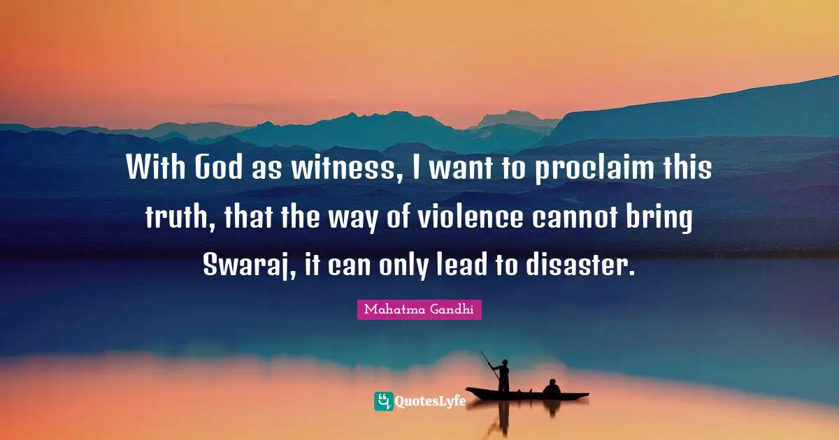 With God as witness, I want to proclaim this truth, that the way of violence cannot bring Swaraj, it can only lead to disaster.