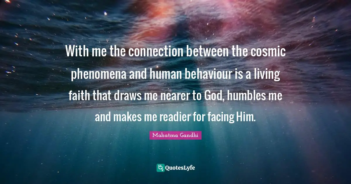 With me the connection between the cosmic phenomena and human behaviour is a living faith that draws me nearer to God, humbles me and makes me readier for facing Him.