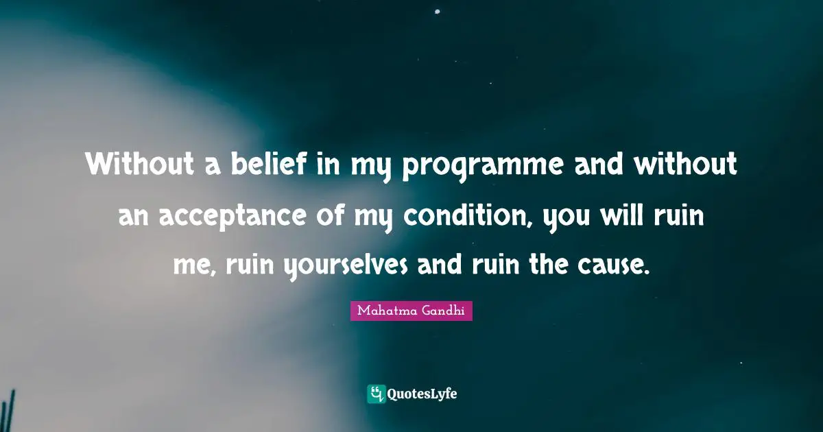 Without a belief in my programme and without an acceptance of my condition, you will ruin me, ruin yourselves and ruin the cause.