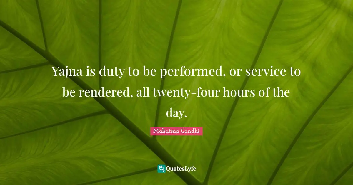 Yajna is duty to be performed, or service to be rendered, all twenty-four hours of the day.
