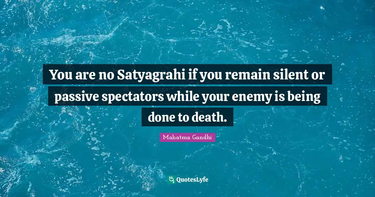 Being Done Quotes: "You are no Satyagrahi if you remain silent or passive spectators while your enemy is being done to death."