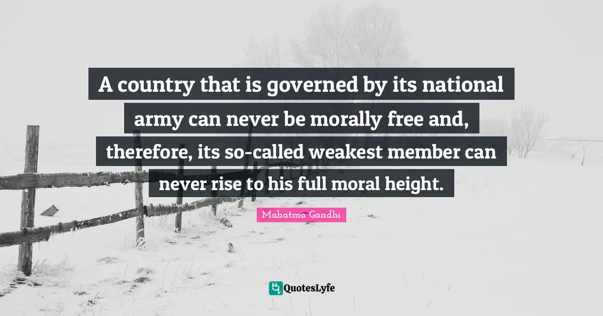 A country that is governed by its national army can never be morally free and, therefore, its so-called weakest member can never rise to his full moral height.