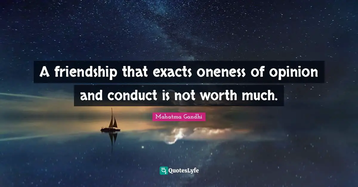 A friendship that exacts oneness of opinion and conduct is not worth much.