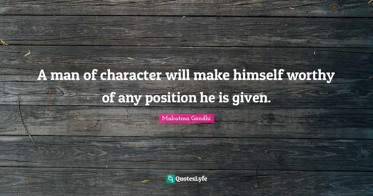 A man of character will make himself worthy of any position he is given.