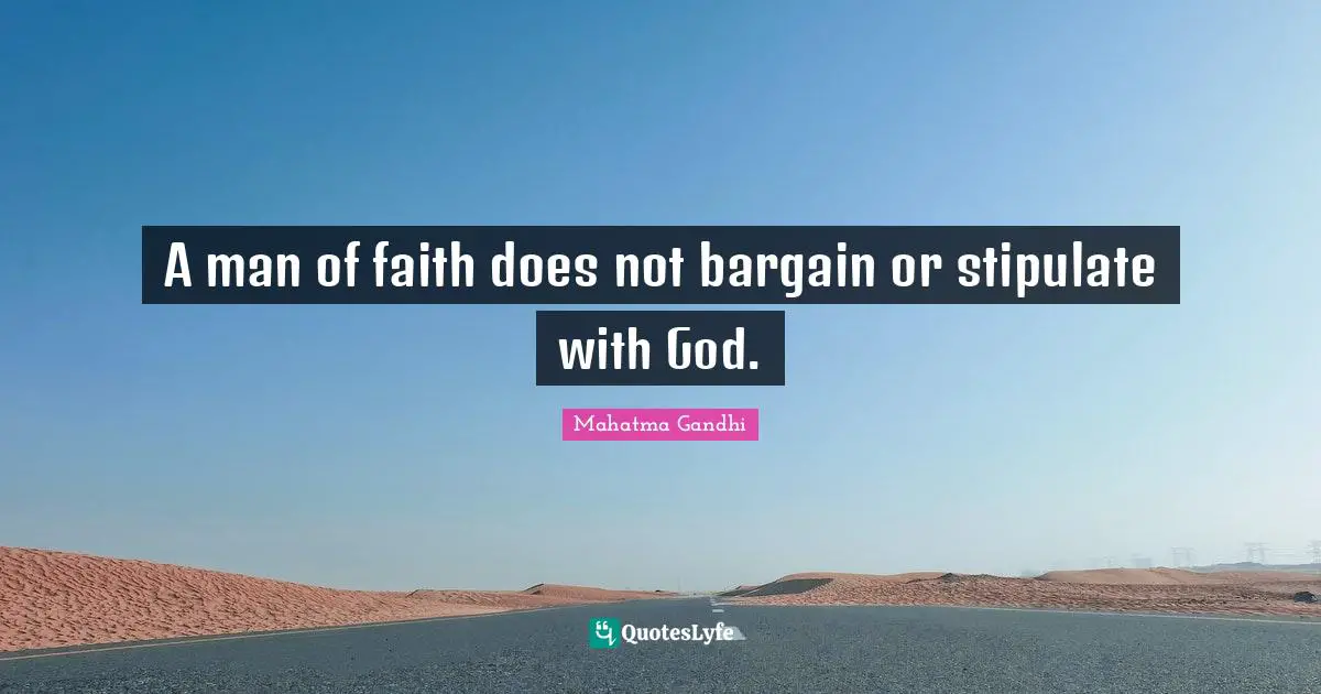 A man of faith does not bargain or stipulate with God.