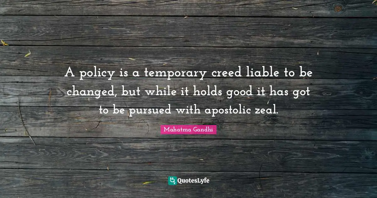 Creeds Quotes: "A policy is a temporary creed liable to be changed, but while it holds good it has got to be pursued with apostolic zeal."