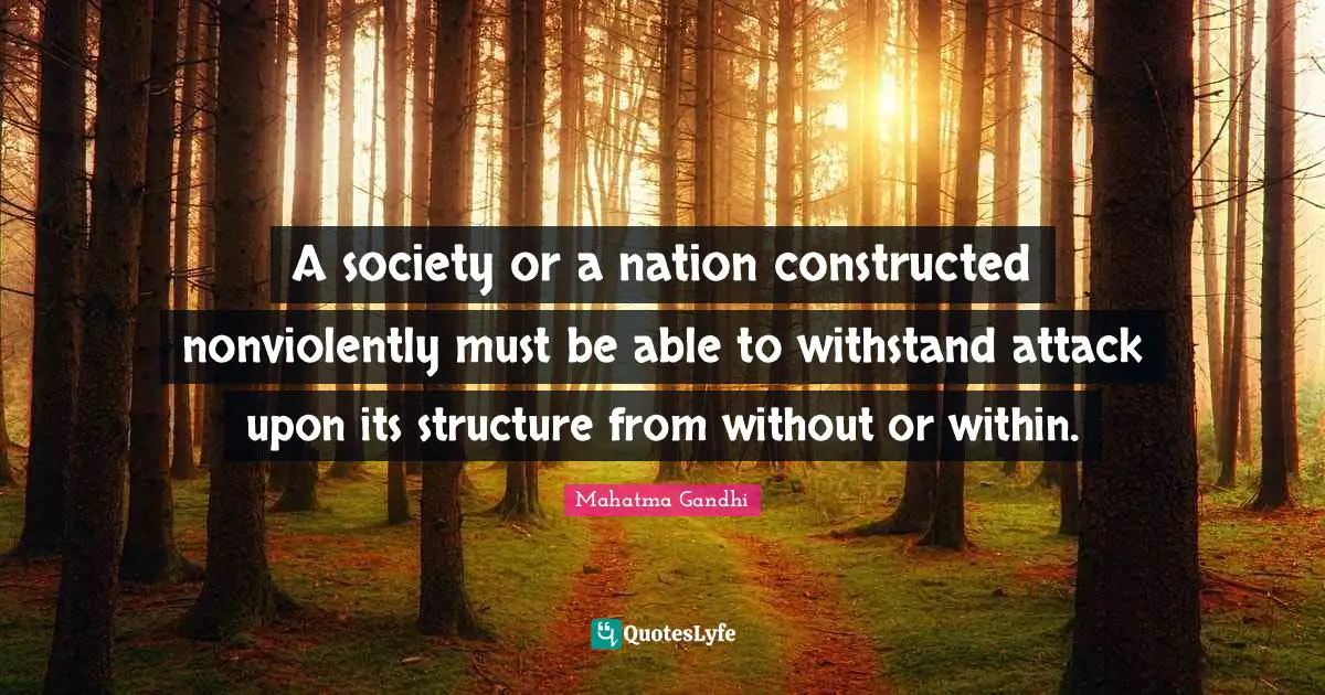 A society or a nation constructed nonviolently must be able to withstand attack upon its structure from without or within.