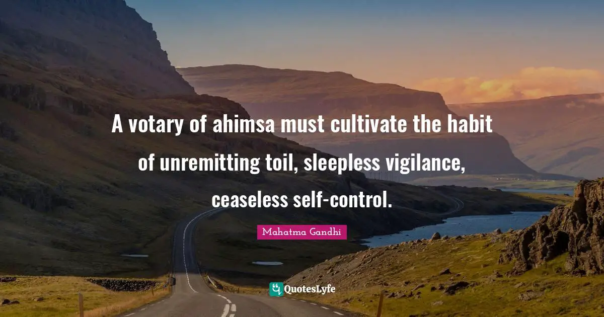 A votary of ahimsa must cultivate the habit of unremitting toil, sleepless vigilance, ceaseless self-control.