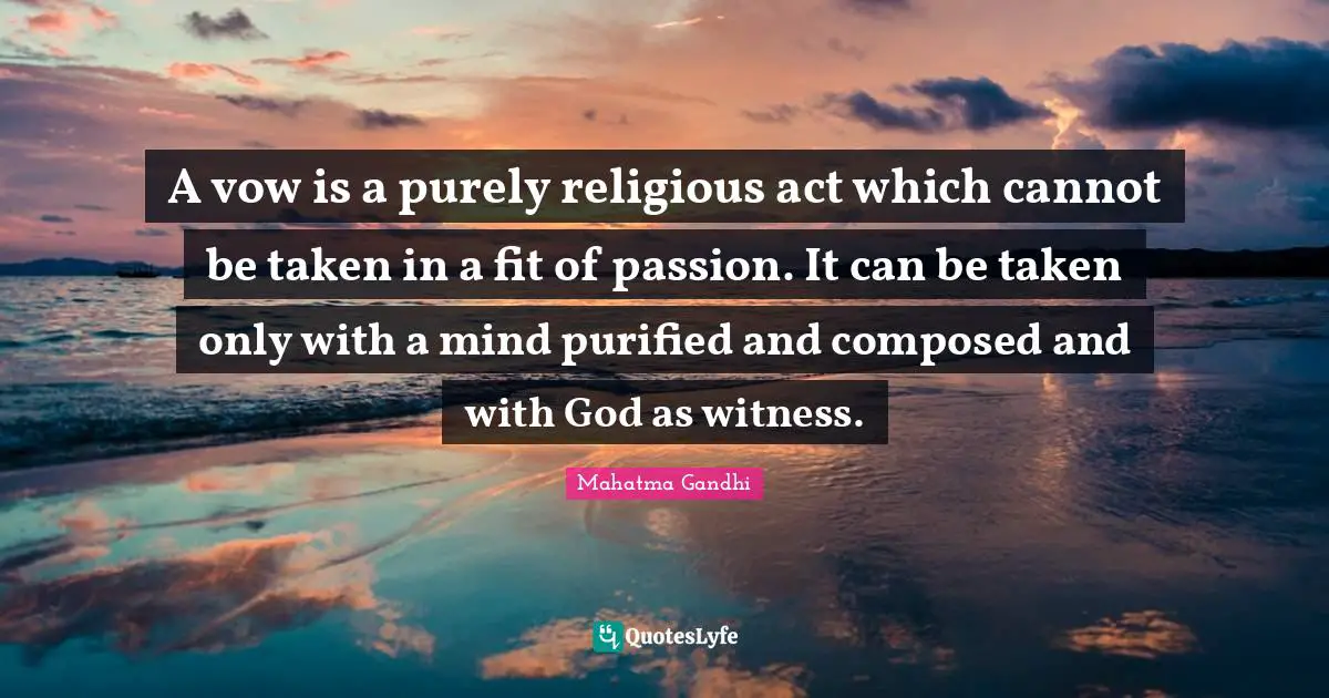 A vow is a purely religious act which cannot be taken in a fit of passion. It can be taken only with a mind purified and composed and with God as witness.