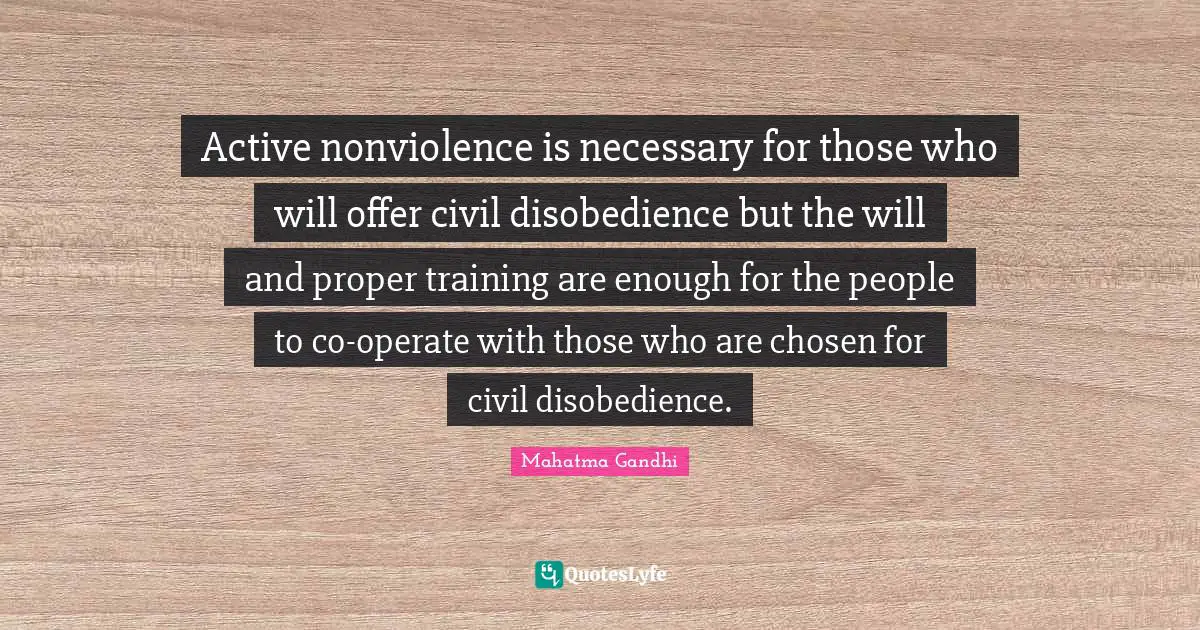 Active nonviolence is necessary for those who will offer civil disobedience but the will and proper training are enough for the people to co-operate with those who are chosen for civil disobedience.