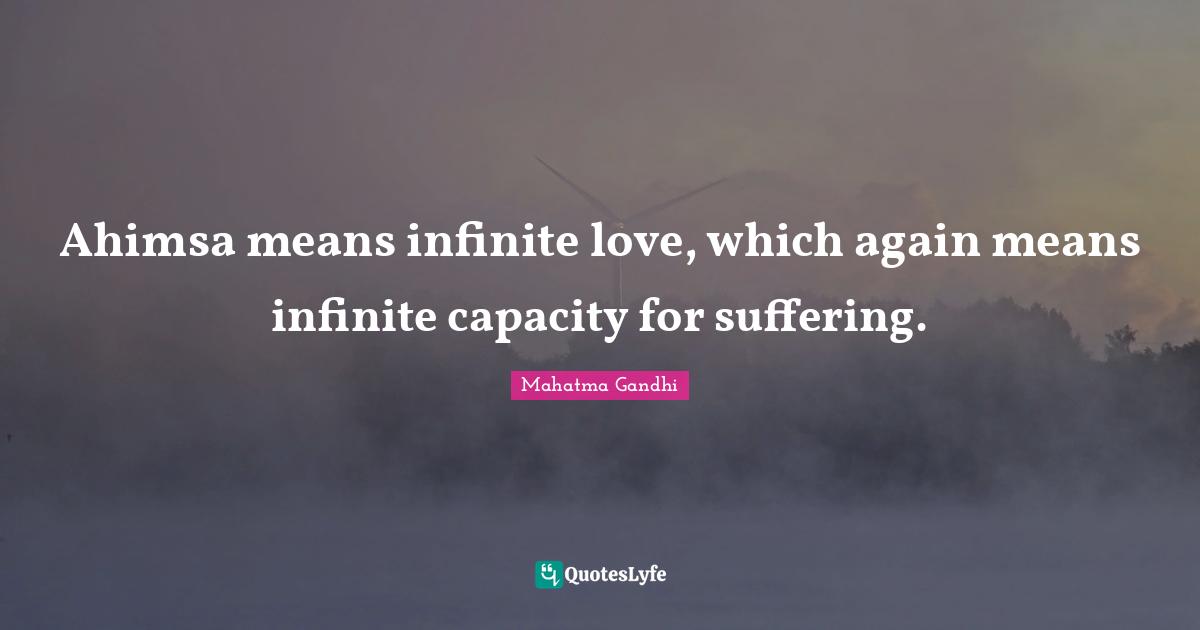 Ahimsa means infinite love, which again means infinite capacity for suffering.