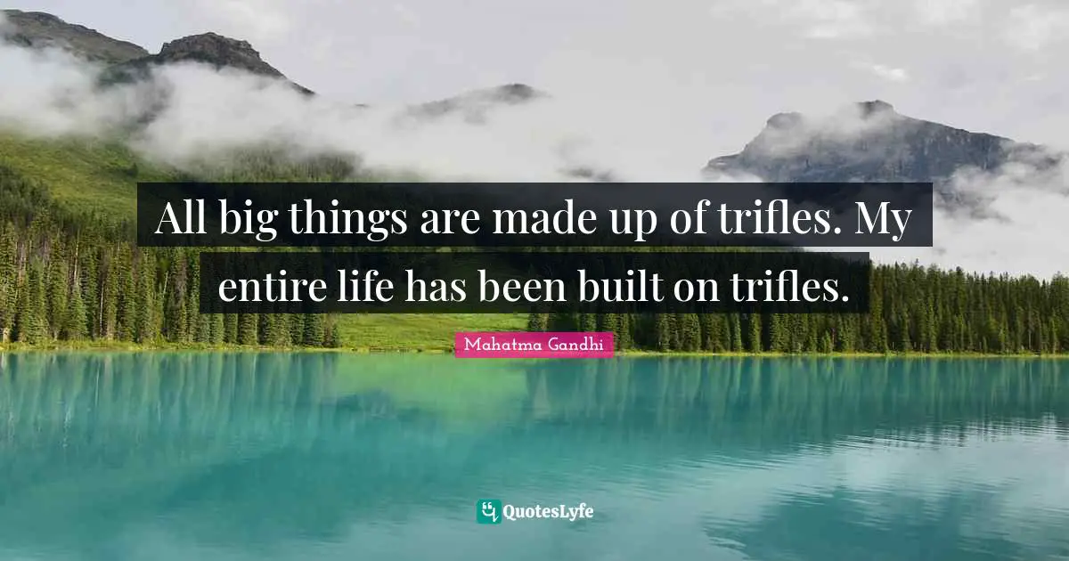 All big things are made up of trifles. My entire life has been built on trifles.