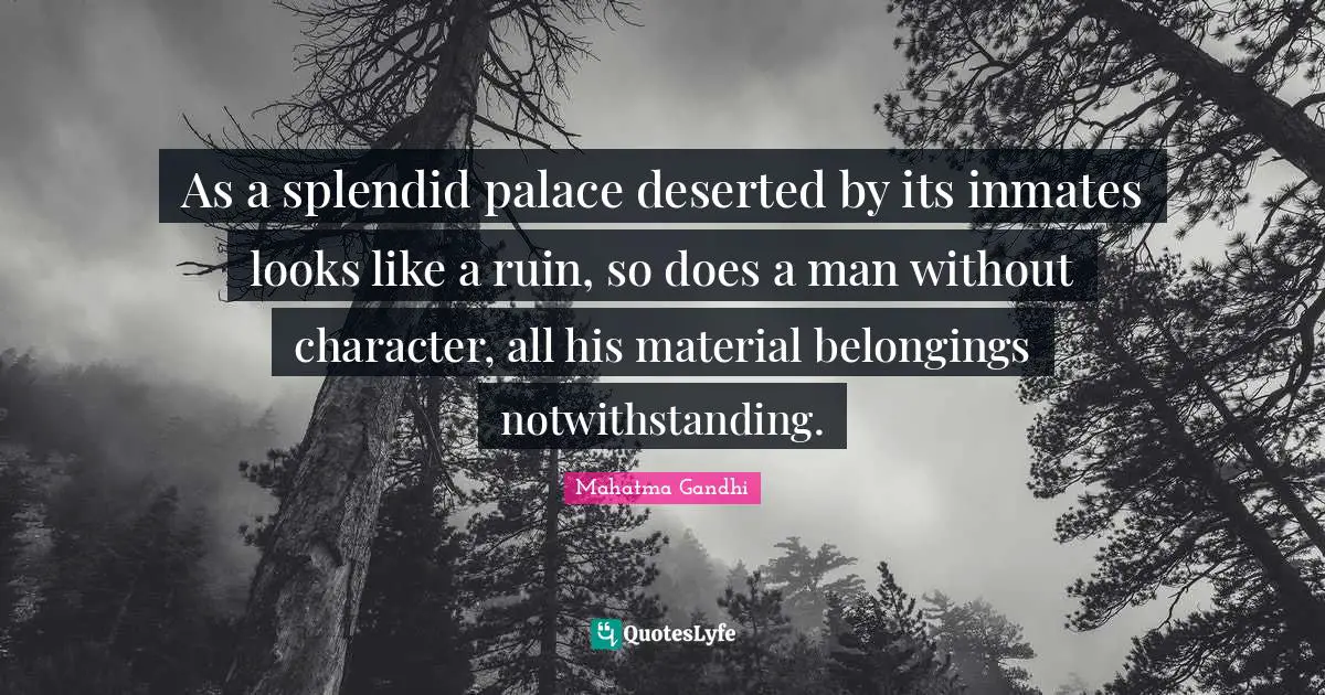 As a splendid palace deserted by its inmates looks like a ruin, so does a man without character, all his material belongings notwithstanding.