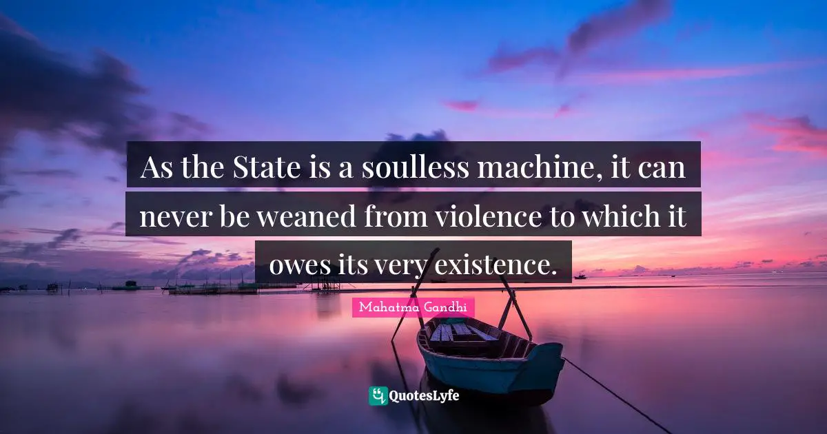 As the State is a soulless machine, it can never be weaned from violence to which it owes its very existence.